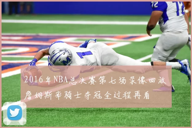 2016年NBA总决赛第七场录像回放 詹姆斯率骑士夺冠全过程再看