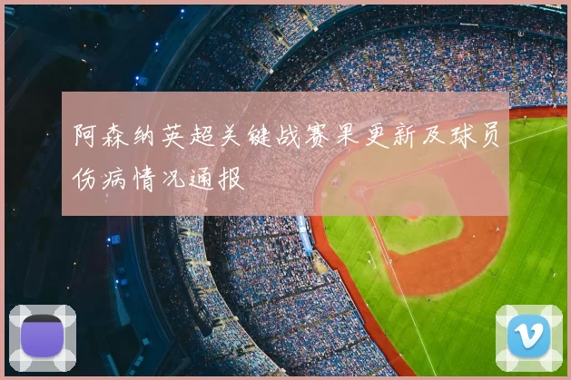 阿森纳英超关键战赛果更新及球员伤病情况通报