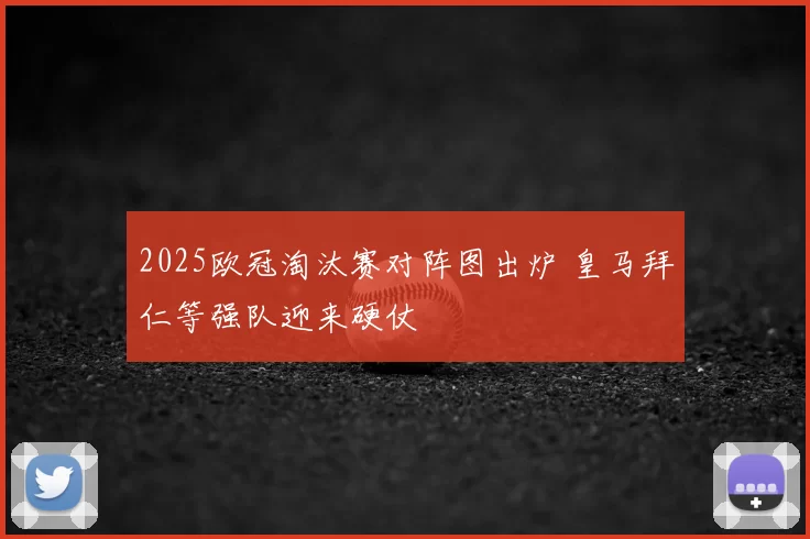2025欧冠淘汰赛对阵图出炉 皇马拜仁等强队迎来硬仗