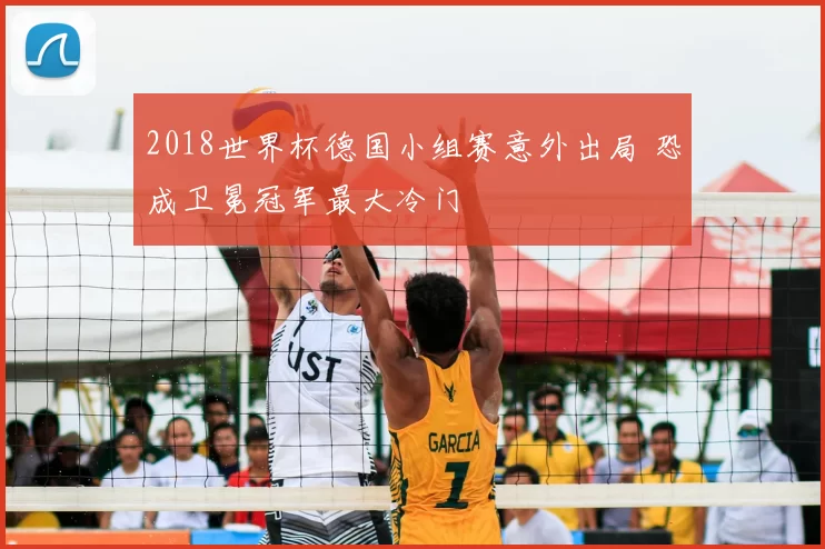 2018世界杯德国小组赛意外出局 恐成卫冕冠军最大冷门